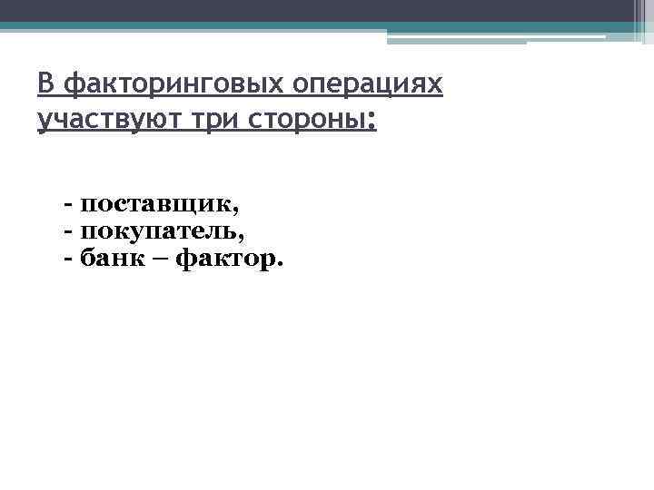 В факторинговых операциях участвуют три стороны: - поставщик, - покупатель, - банк – фактор.