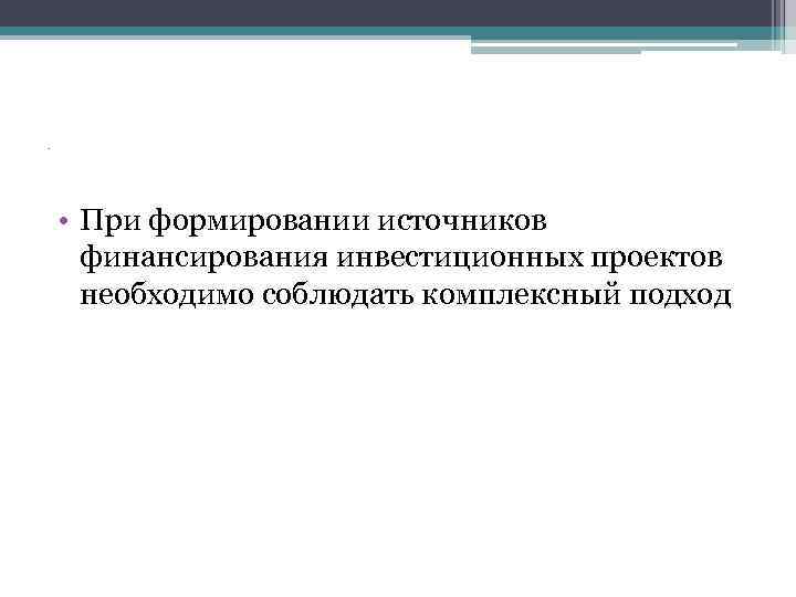 . • При формировании источников финансирования инвестиционных проектов необходимо соблюдать комплексный подход 