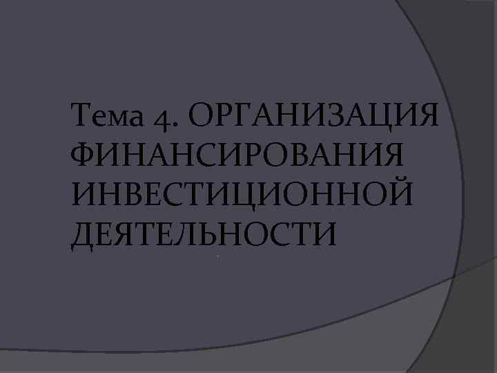 Тема 4. ОРГАНИЗАЦИЯ ФИНАНСИРОВАНИЯ ИНВЕСТИЦИОННОЙ ДЕЯТЕЛЬНОСТИ. 