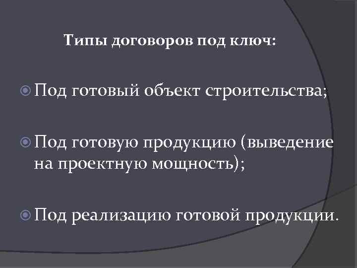 Типы договоров под ключ: Под готовый объект строительства; Под готовую продукцию (выведение на проектную