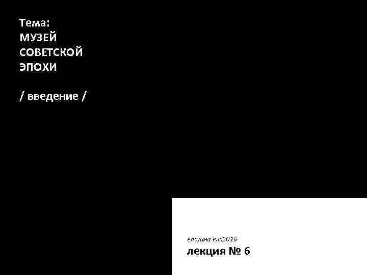 Тема: МУЗЕЙ СОВЕТСКОЙ ЭПОХИ КОМПОЗИЦИИ / введение / ёлшина е. с. 2016 лекция №