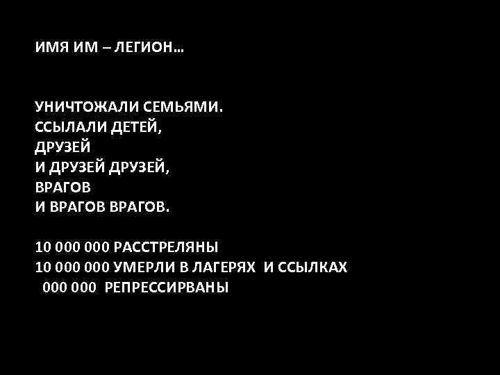 ИМЯ ИМ – ЛЕГИОН… УНИЧТОЖАЛИ СЕМЬЯМИ. ССЫЛАЛИ ДЕТЕЙ, ДРУЗЕЙ И ДРУЗЕЙ, ВРАГОВ И ВРАГОВ.