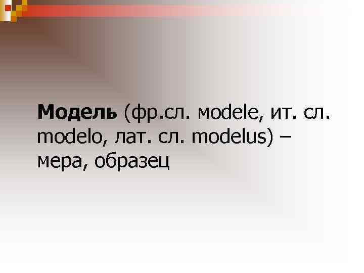 Модель (фр. сл. мodele, ит. сл. modelo, лат. сл. modelus) – мера, образец 