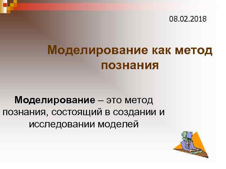 08. 02. 2018 Моделирование как метод познания Моделирование – это метод познания, состоящий в