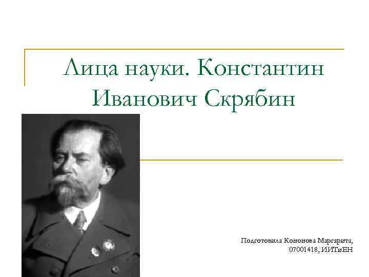 Лица науки. Константин Иванович Скрябин Подготовила Кононова Маргарита, 07001418, ИИТи. ЕН 