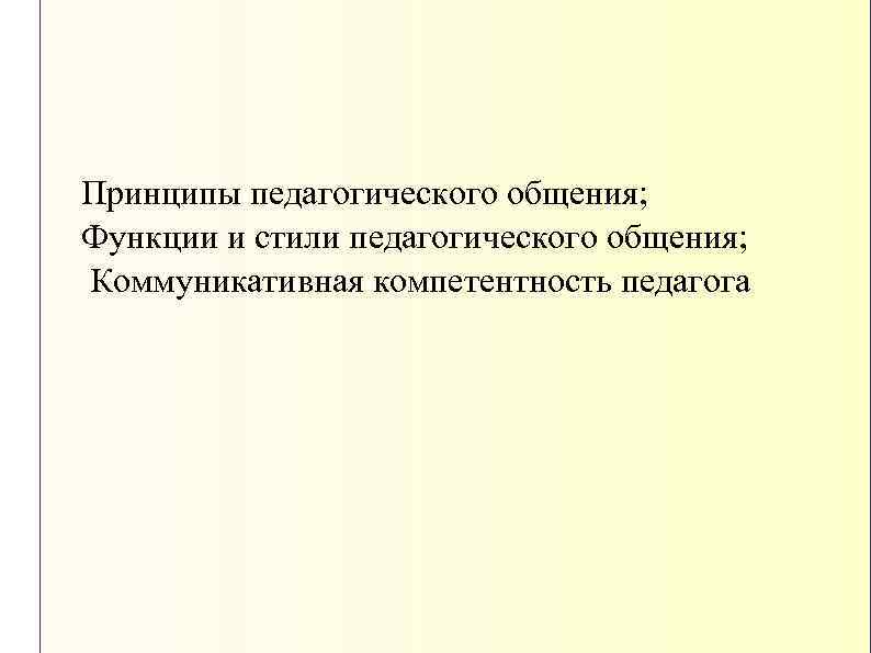 Принципы педагогического общения; Функции и стили педагогического общения; Коммуникативная компетентность педагога 