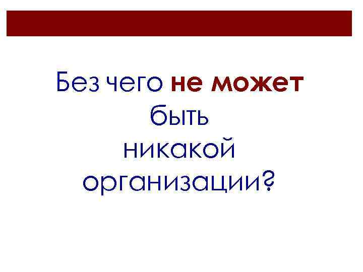 Без чего не может быть никакой организации? 