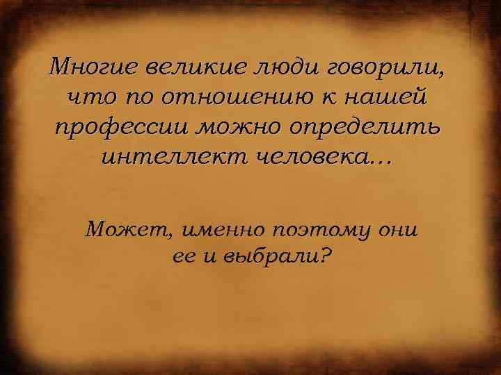 Многие великие люди говорили, что по отношению к нашей профессии можно определить интеллект человека…