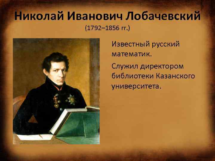 Николай Иванович Лобачевский (1792– 1856 гг. ) Известный русский математик. Служил директором библиотеки Казанского