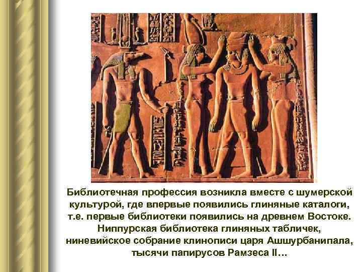 Библиотечная профессия возникла вместе с шумерской культурой, где впервые появились глиняные каталоги, т. е.