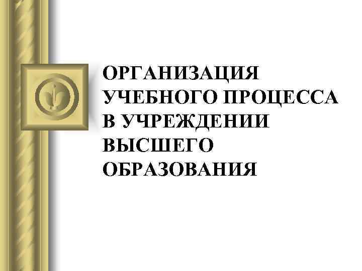 ОРГАНИЗАЦИЯ УЧЕБНОГО ПРОЦЕССА В УЧРЕЖДЕНИИ ВЫСШЕГО ОБРАЗОВАНИЯ 