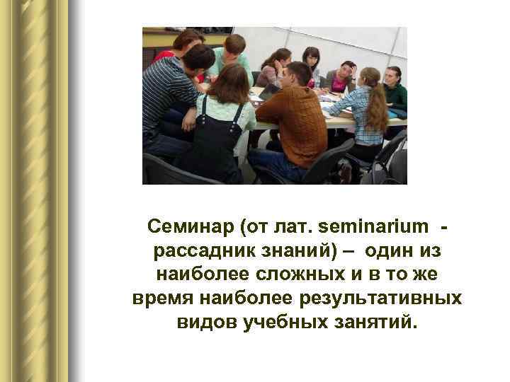 Семинар (от лат. seminarium рассадник знаний) – один из наиболее сложных и в то