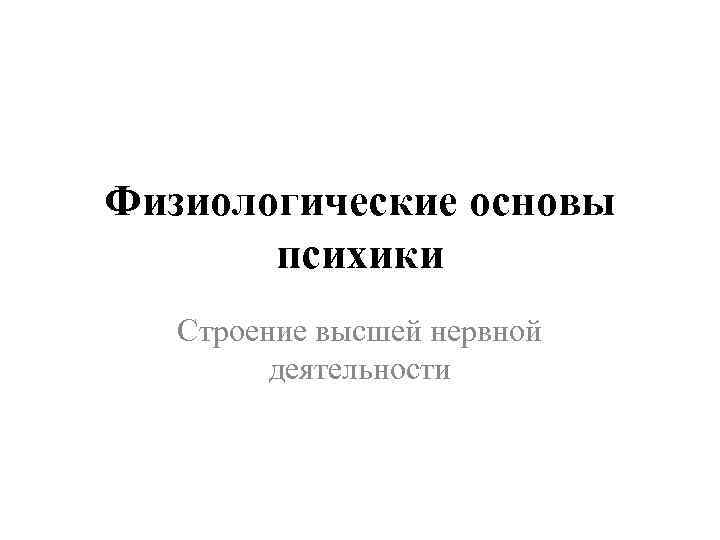 Физиологические основы психики Строение высшей нервной деятельности 