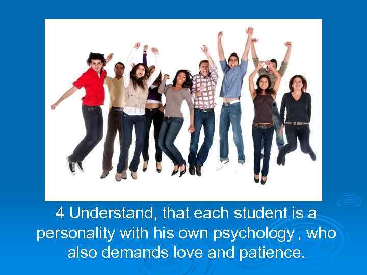 4 Understand, that each student is a personality with his own psychology , who