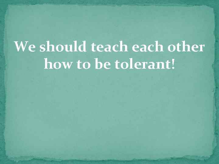 We should teach other how to be tolerant! 