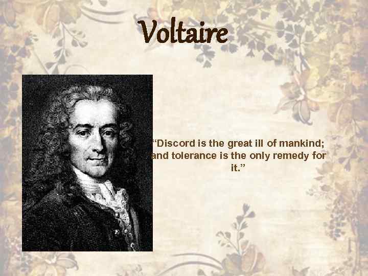 Voltaire “Discord is the great ill of mankind; and tolerance is the only remedy