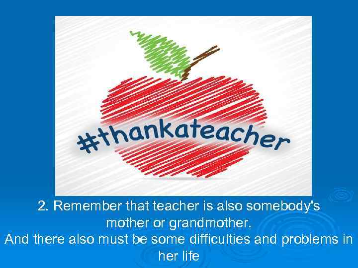 2. Remember that teacher is also somebody's mother or grandmother. And there also must