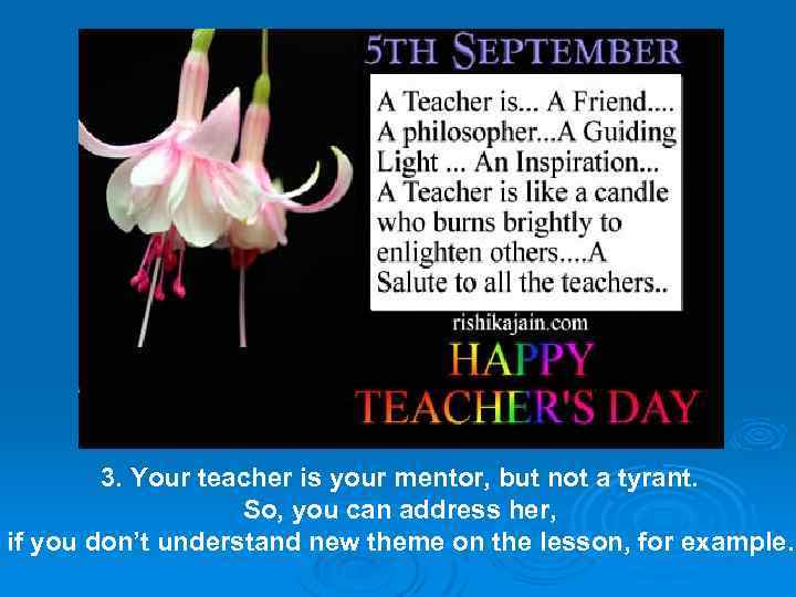 3. Your teacher is your mentor, but not a tyrant. So, you can address