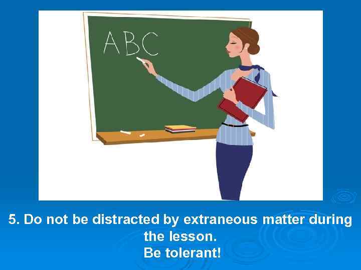 5. Do not be distracted by extraneous matter during the lesson. Be tolerant! 