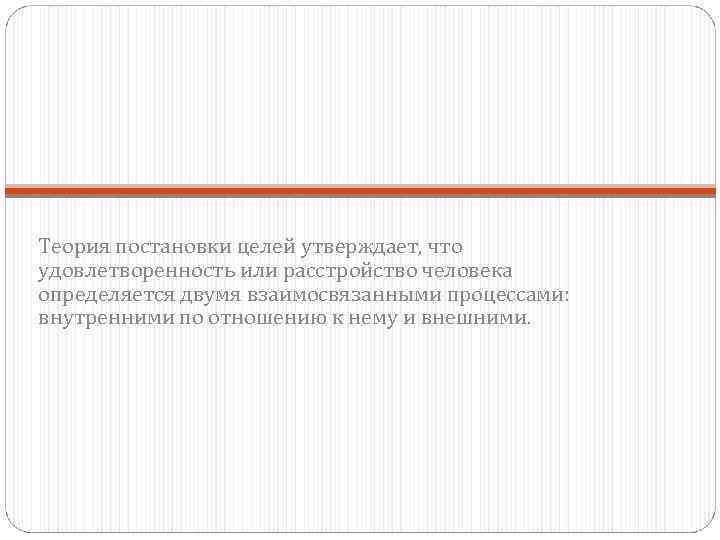 Теория постановки целей утверждает, что удовлетворенность или расстройство человека определяется двумя взаимосвязанными процессами: внутренними