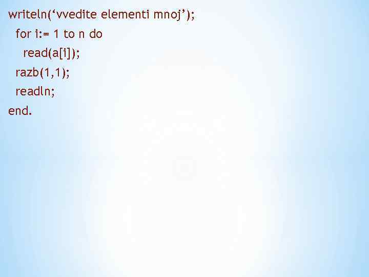 writeln(‘vvedite elementi mnoj’); for i: = 1 to n do read(a[i]); razb(1, 1); readln;
