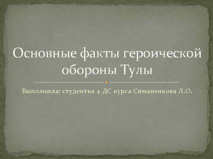 Основные факты героической обороны Тулы Выполнила: студентка 4 ДС курса Симаненкова Л. О. 