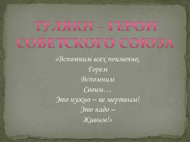  «Вспомним всех поименно, Горем Вспомним Своим… Это нужно – не мертвым! Это надо