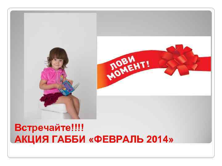 Встречайте!!!! АКЦИЯ ГАББИ «ФЕВРАЛЬ 2014» 