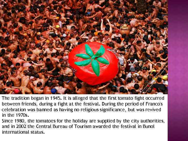 The tradition began in 1945. It is alleged that the first tomato fight occurred