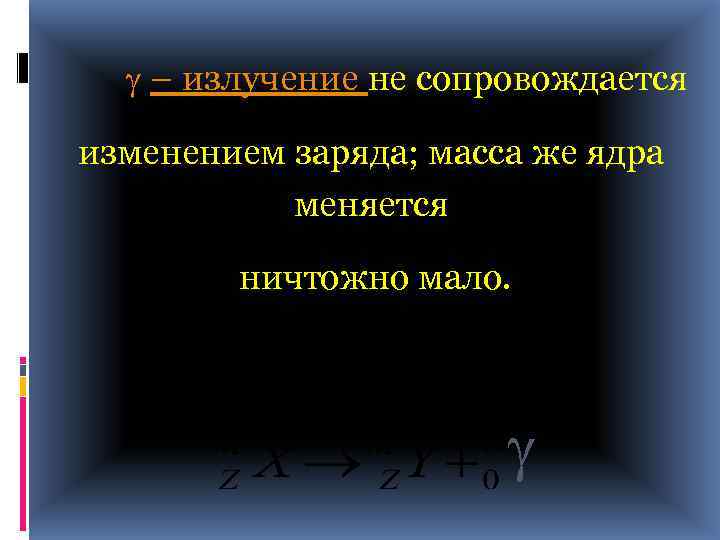  – излучение не сопровождается изменением заряда; масса же ядра меняется ничтожно мало. 