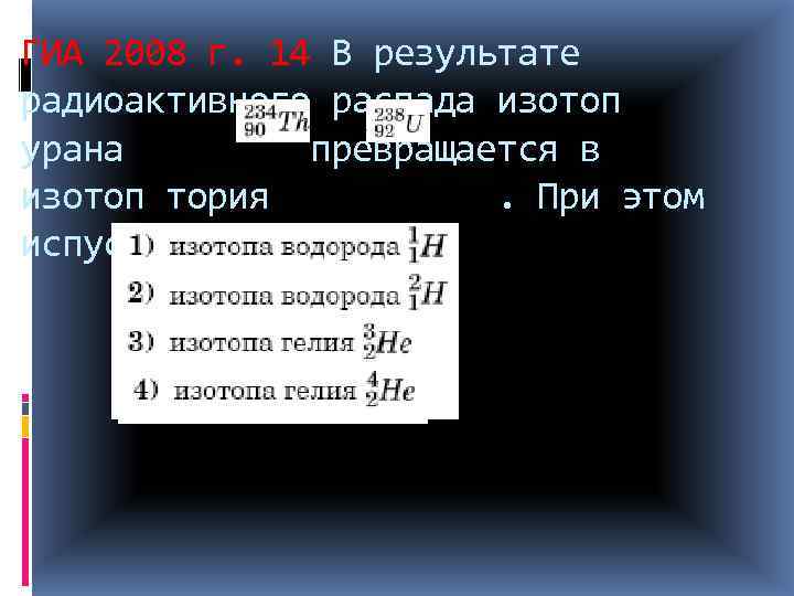 ГИА 2008 г. 14 В результате радиоактивного распада изотоп урана превращается в изотоп тория