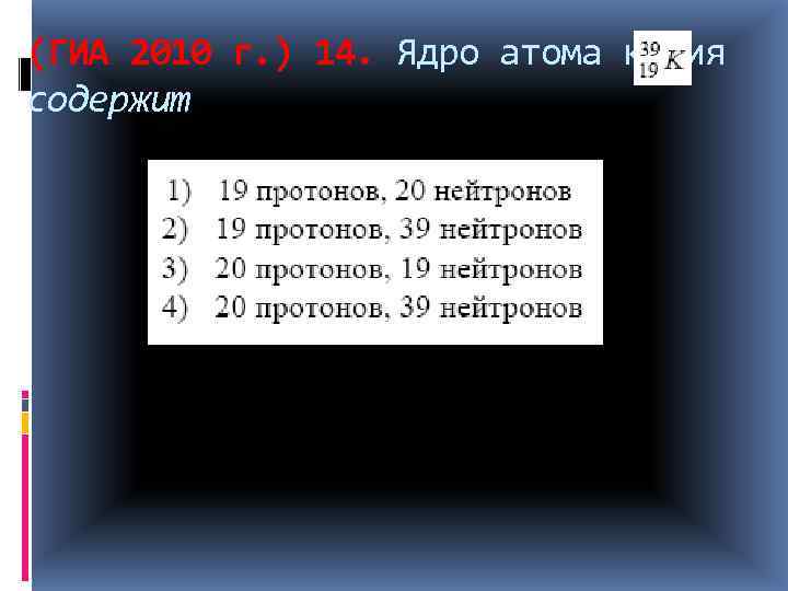 (ГИА 2010 г. ) 14. Ядро атома калия содержит 