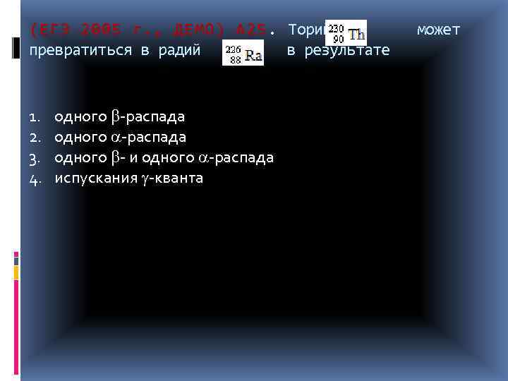 (ЕГЭ 2005 г. , ДЕМО) А 25. Торий может . превратиться в радий в