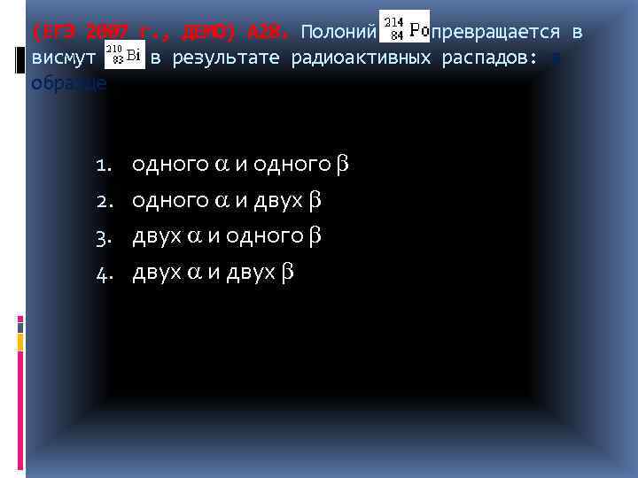 (ЕГЭ 2007 г. , ДЕМО) А 28. Полоний превращается в висмут в результате радиоактивных