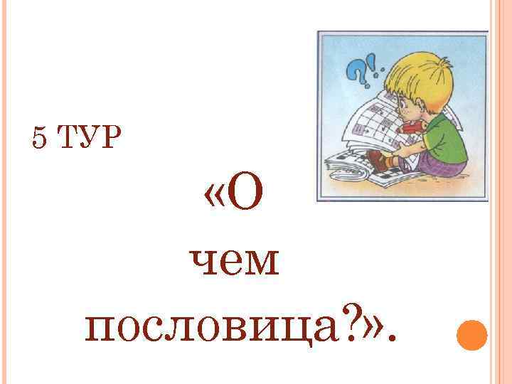5 ТУР «О чем пословица? » . 