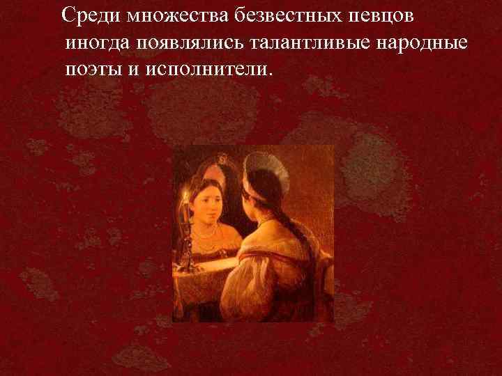 Среди множества безвестных певцов иногда появлялись талантливые народные поэты и исполнители. 
