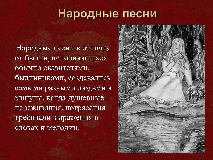 Народные песни в отличие от былин, исполнявшихся обычно сказителями, былинниками, создавались самыми разными людьми