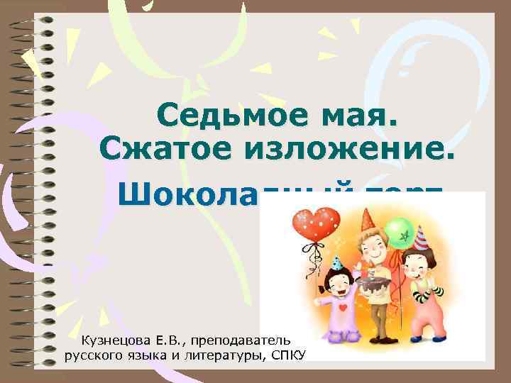 Седьмое мая. Сжатое изложение. Шоколадный торт. Кузнецова Е. В. , преподаватель русского языка и