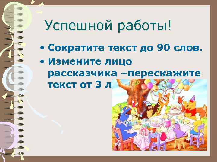 Успешной работы! • Сократите текст до 90 слов. • Измените лицо рассказчика –перескажите текст