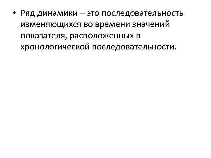  • Ряд динамики – это последовательность изменяющихся во времени значений показателя, расположенных в