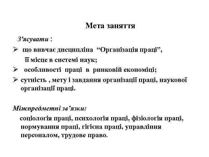 Мета заняття З'ясувати : Ø що вивчає дисципліна “Oрганізація праці”, її місце в системі