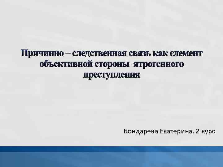 Причинно – следственная связь как элемент объективной стороны ятрогенного преступления Бондарева Екатерина, 2 курс