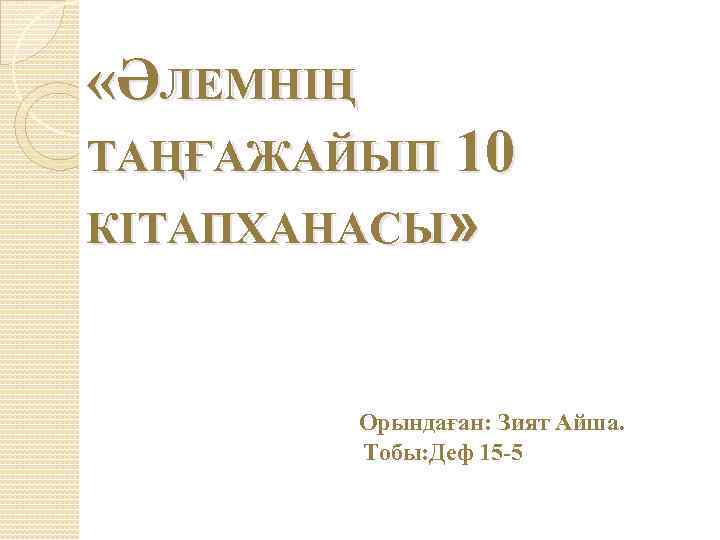  «ӘЛЕМНІҢ ТАҢҒАЖАЙЫП 10 КІТАПХАНАСЫ» Орындаған: Зият Айша. Тобы: Деф 15 -5 