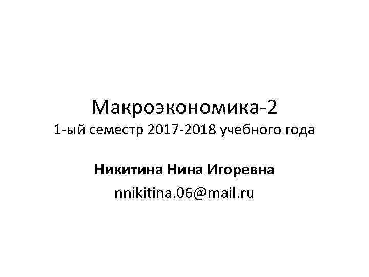Макроэкономика-2 1 -ый семестр 2017 -2018 учебного года Никитина Нина Игоревна nnikitina. 06@mail. ru