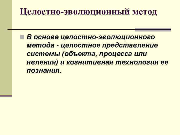 Целостно-эволюционный метод n В основе целостно-эволюционного метода - целостное представление системы (объекта, процесса или