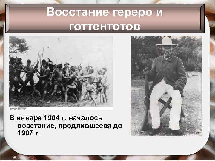 Восстание гереро и готтентотов В январе 1904 г. началось восстание, продлившееся до 1907 г.