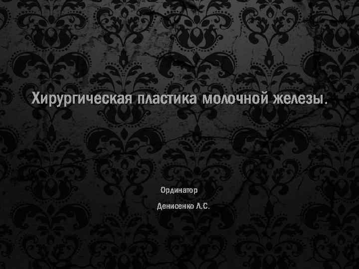 Хирургическая пластика молочной железы. Ординатор Денисенко Л. С. 