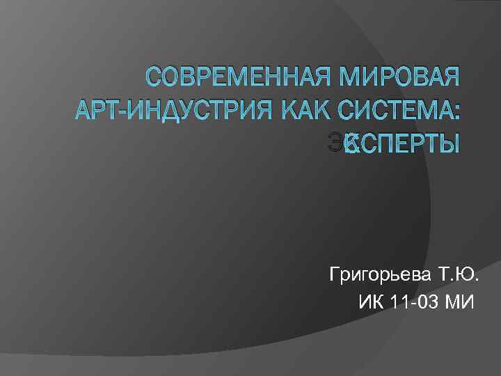 СОВРЕМЕННАЯ МИРОВАЯ АРТ-ИНДУСТРИЯ КАК СИСТЕМА: ЭКСПЕРТЫ Григорьева Т. Ю. ИК 11 -03 МИ 