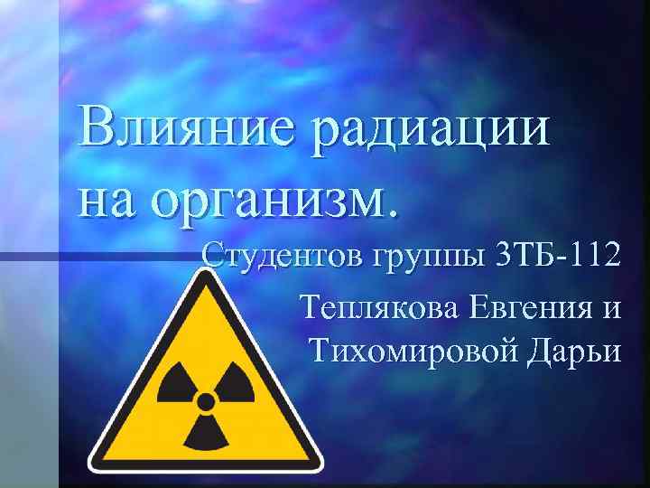 Влияние радиации на организм. Студентов группы 3 ТБ-112 Теплякова Евгения и Тихомировой Дарьи 