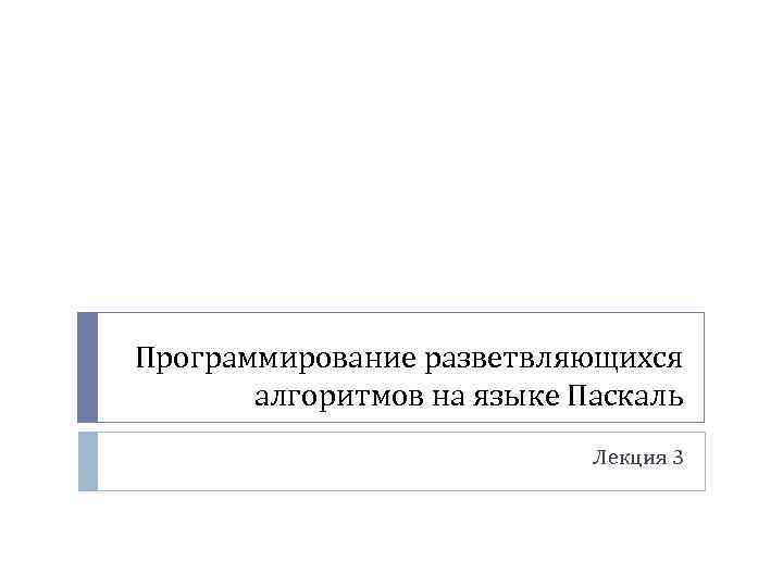 Программирование разветвляющихся алгоритмов на языке Паскаль Лекция 3 